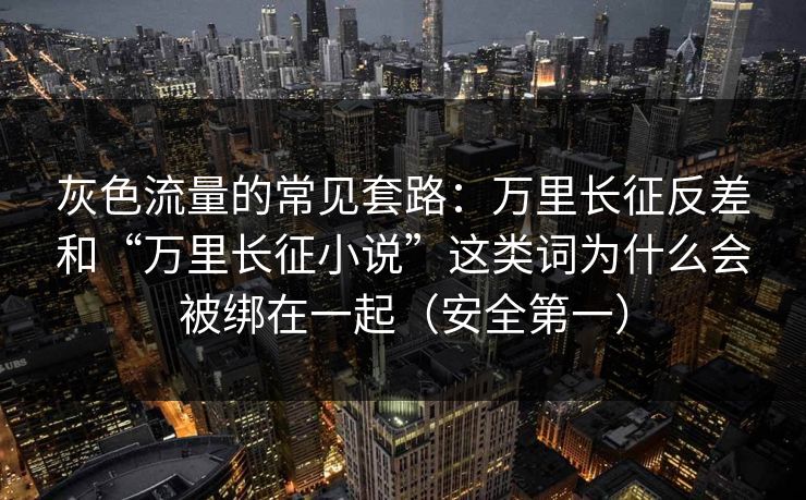 灰色流量的常见套路:万里长征反差和“万里长征小说”这类词为什么会被绑在一起(安全第一) 灰色流量的常见套路:万里长征反差和“万里长征小说”这类词为什么会被绑在一起(安全第一)