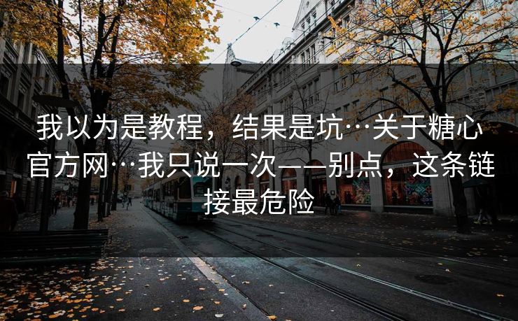 我以为是教程，结果是坑…关于糖心官方网…我只说一次——别点，这条链接最危险