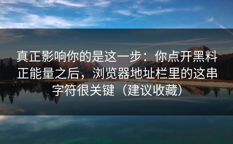 真正影响你的是这一步：你点开黑料正能量之后，浏览器地址栏里的这串字符很关键（建议收藏）