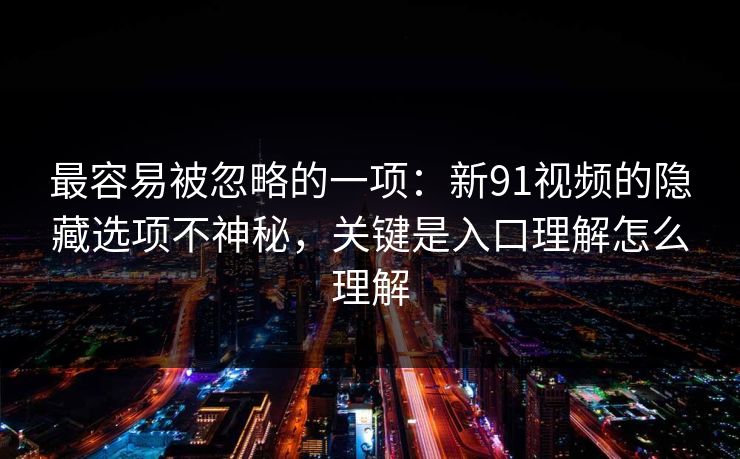 最容易被忽略的一项：新91视频的隐藏选项不神秘，关键是入口理解怎么理解