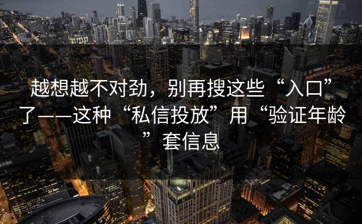 越想越不对劲,别再搜这些“入口”了——这种“私信投放”用“验证年龄”套信息 越想越不对劲,别再搜这些“入口”了——这种“私信投放”用“验证年龄”套信息