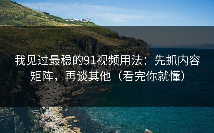 我见过最稳的91视频用法:先抓内容矩阵,再谈其他(看完你就懂) 我见过最稳的91视频用法:先抓内容矩阵,再谈其他(看完你就懂)