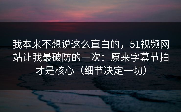 我本来不想说这么直白的,51视频网站让我最破防的一次:原来字幕节拍才是核心(细节决定一切) 我本来不想说这么直白的,51视频网站让我最破防的一次:原来字幕节拍才是核心(细节决定一切)