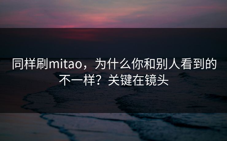 同样刷mitao,为什么你和别人看到的不一样?关键在镜头 同样刷mitao,为什么你和别人看到的不一样?关键在镜头