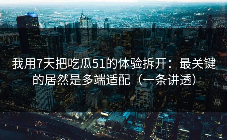 我用7天把吃瓜51的体验拆开：最关键的居然是多端适配（一条讲透）