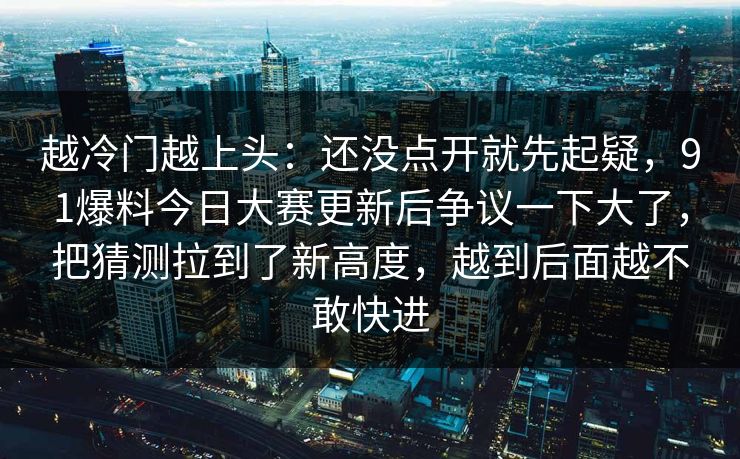 越冷门越上头:还没点开就先起疑,91爆料今日大赛更新后争议一下大了,把猜测拉到了新高度,越到后面越不敢快进 越冷门越上头:还没点开就先起疑,91爆料今日大赛更新后争议一下大了,把猜测拉到了新高度,越到后面越不敢快进