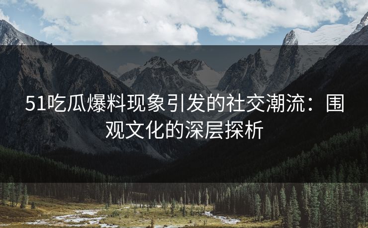 51吃瓜爆料现象引发的社交潮流:围观文化的深层探析 51吃瓜爆料现象引发的社交潮流:围观文化的深层探析