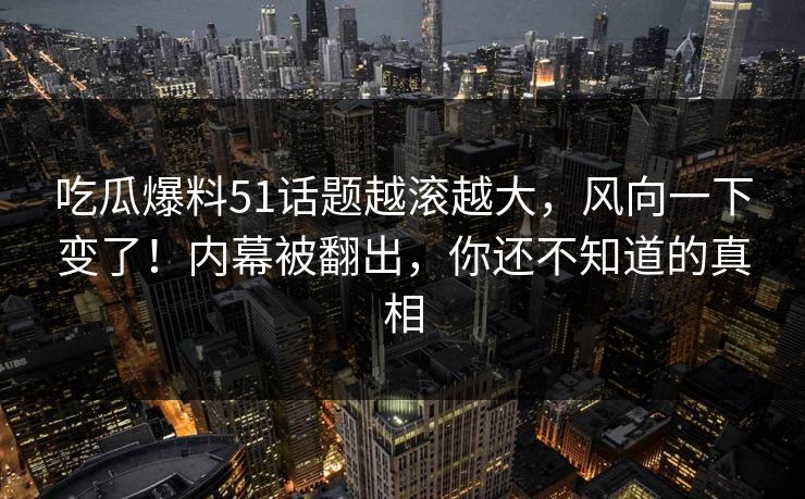 吃瓜爆料51话题越滚越大,风向一下变了!内幕被翻出,你还不知道的真相 吃瓜爆料51话题越滚越大,风向一下变了!内幕被翻出,你还不知道的真相
